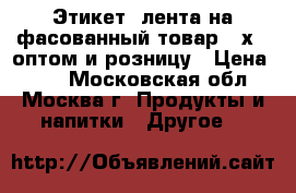 Этикет -лента на фасованный товар 58х40 оптом и розницу › Цена ­ 60 - Московская обл., Москва г. Продукты и напитки » Другое   